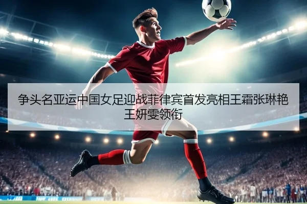争头名亚运中国女足迎战菲律宾首发亮相王霜张琳艳王妍雯领衔